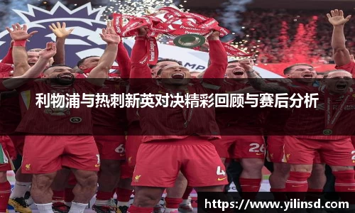 利物浦与热刺新英对决精彩回顾与赛后分析
